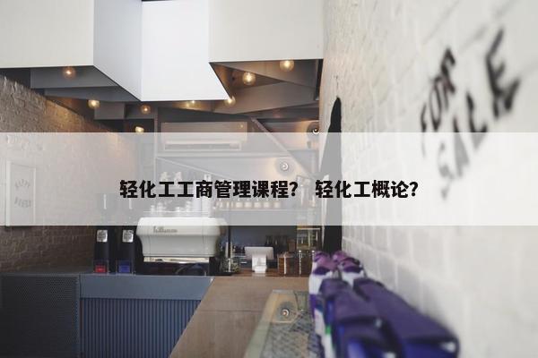 轻化工工商管理课程？ 轻化工概论？