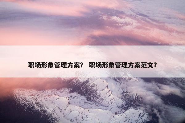 职场形象管理方案？ 职场形象管理方案范文？