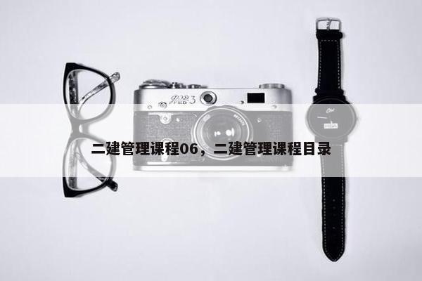二建管理课程06，二建管理课程目录