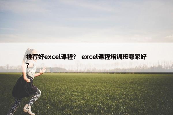 推荐好excel课程？ excel课程培训班哪家好？