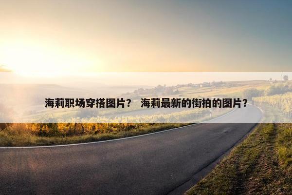 海莉职场穿搭图片？ 海莉最新的街拍的图片？
