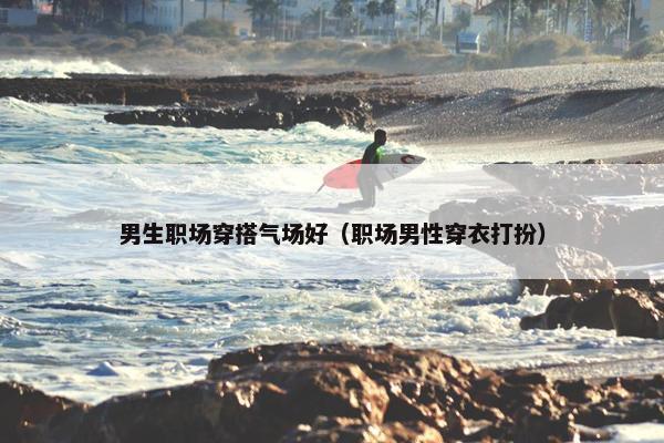 男生职场穿搭气场好（职场男性穿衣打扮）