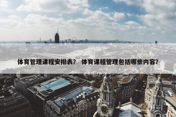 体育管理课程安排表？ 体育课程管理包括哪些内容？