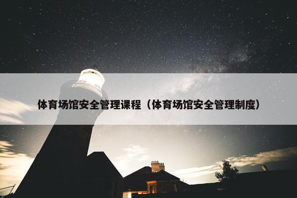体育场馆安全管理课程（体育场馆安全管理制度）