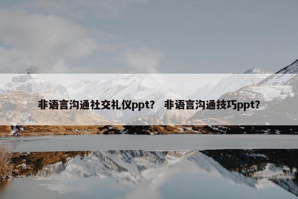 非语言沟通社交礼仪ppt？ 非语言沟通技巧ppt？