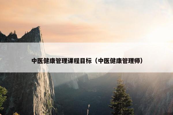 中医健康管理课程目标（中医健康管理师）