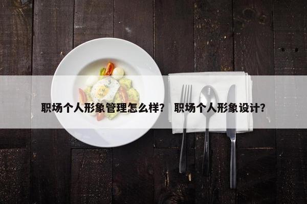 职场个人形象管理怎么样？ 职场个人形象设计？