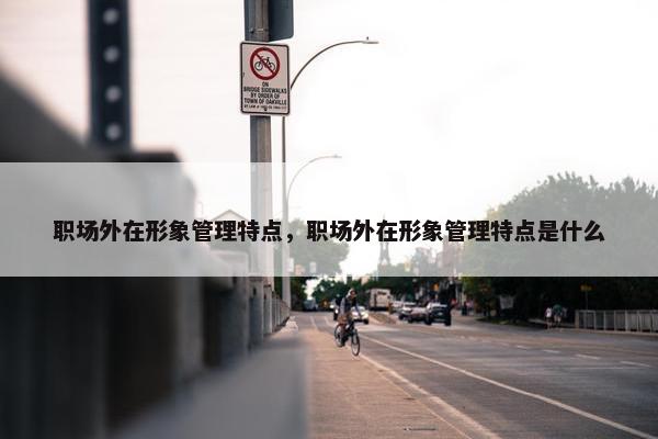职场外在形象管理特点，职场外在形象管理特点是什么