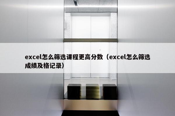 excel怎么筛选课程更高分数（excel怎么筛选成绩及格记录）