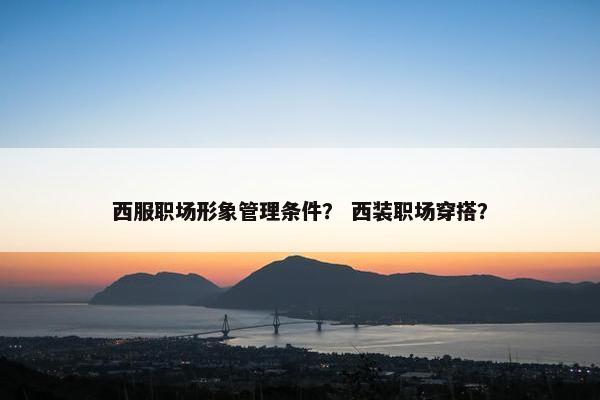 西服职场形象管理条件？ 西装职场穿搭？