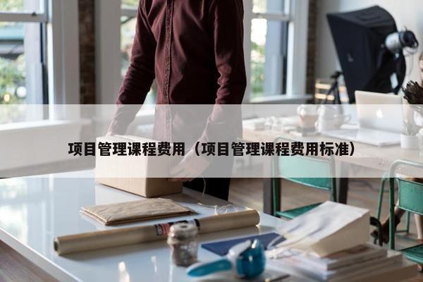 项目管理课程费用（项目管理课程费用标准）