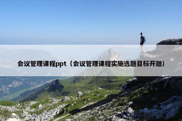 会议管理课程ppt（会议管理课程实施选题目标开题）
