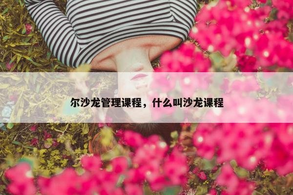 尔沙龙管理课程，什么叫沙龙课程