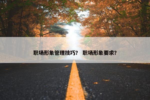 职场形象管理技巧？ 职场形象要求？