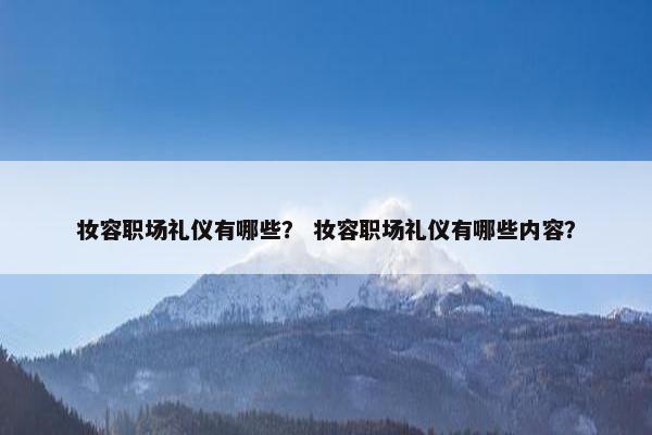 妆容职场礼仪有哪些？ 妆容职场礼仪有哪些内容？