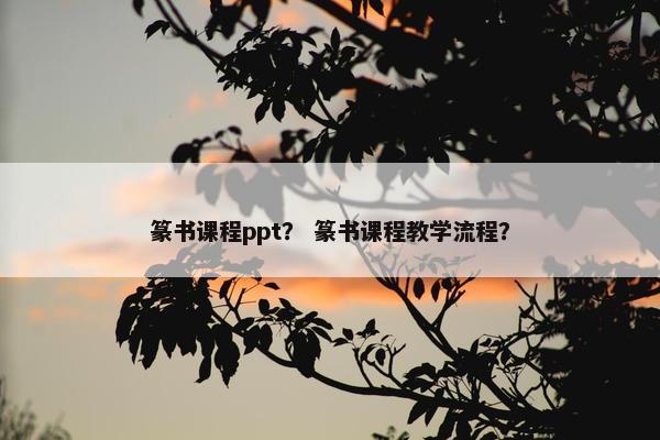 篆书课程ppt？ 篆书课程教学流程？