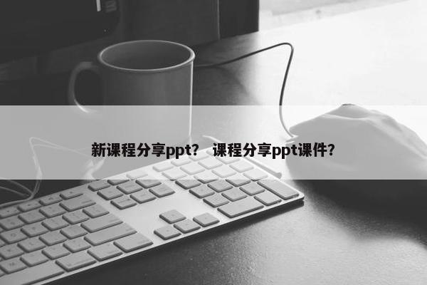 新课程分享ppt？ 课程分享ppt课件？