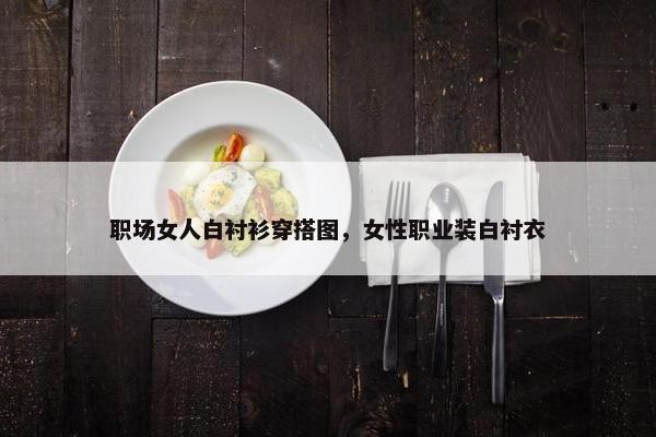 职场女人白衬衫穿搭图，女性职业装白衬衣