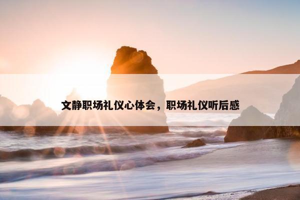 文静职场礼仪心体会，职场礼仪听后感