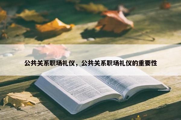 公共关系职场礼仪，公共关系职场礼仪的重要性