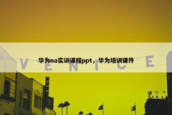 华为na实训课程ppt，华为培训课件