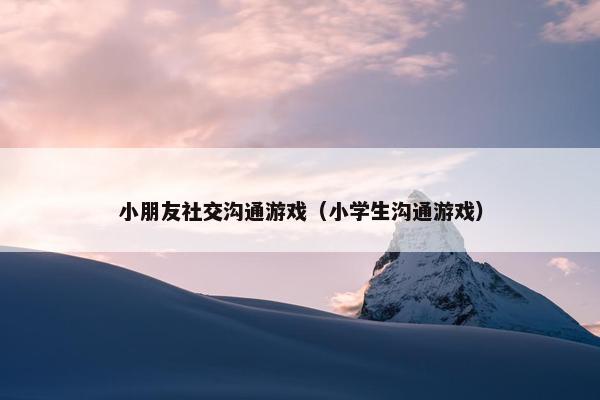 小朋友社交沟通游戏（小学生沟通游戏）