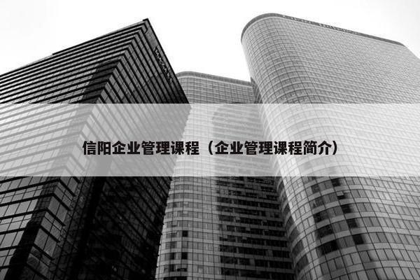 信阳企业管理课程（企业管理课程简介）