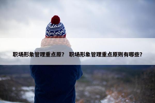 职场形象管理重点原？ 职场形象管理重点原则有哪些？