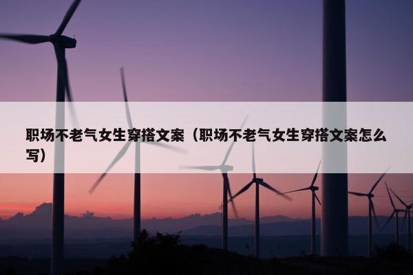 职场不老气女生穿搭文案（职场不老气女生穿搭文案怎么写）