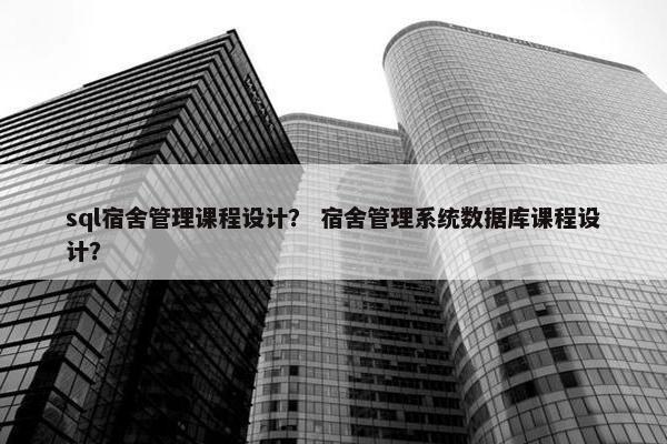 sql宿舍管理课程设计？ 宿舍管理系统数据库课程设计？