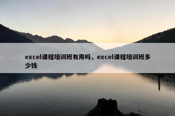 excel课程培训班有用吗，excel课程培训班多少钱