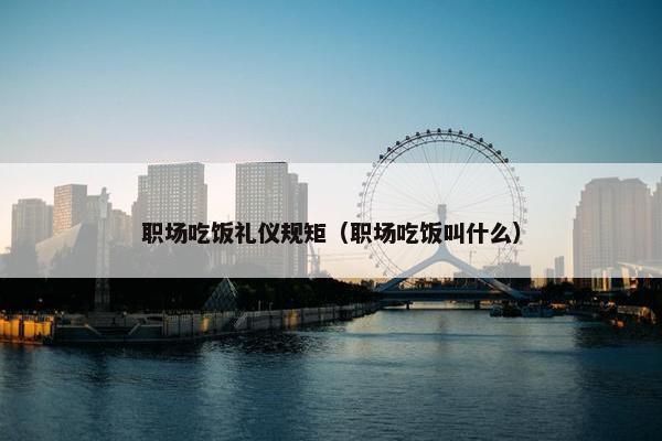 职场吃饭礼仪规矩（职场吃饭叫什么）