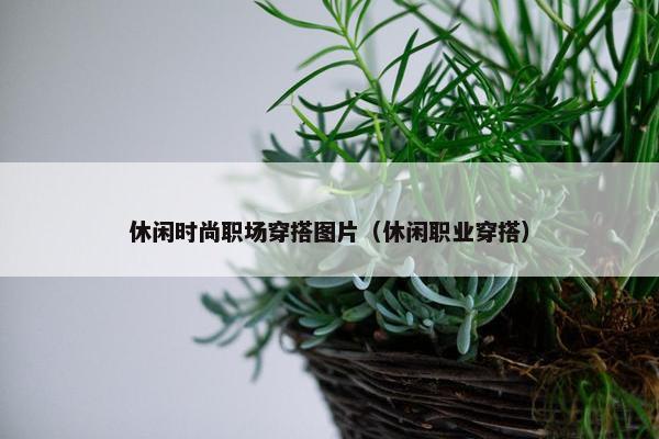 休闲时尚职场穿搭图片（休闲职业穿搭）