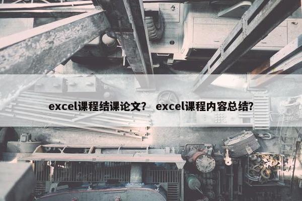 excel课程结课论文？ excel课程内容总结？