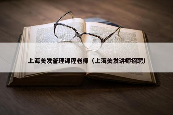上海美发管理课程老师（上海美发讲师招聘）