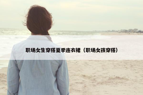 职场女生穿搭夏季连衣裙（职场女孩穿搭）