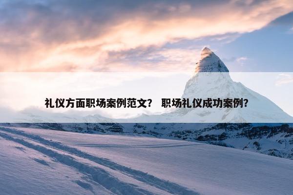 礼仪方面职场案例范文？ 职场礼仪成功案例？