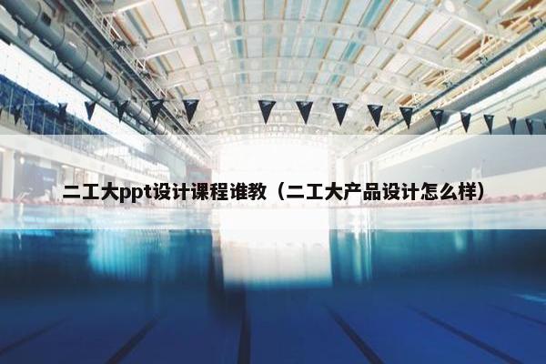 二工大ppt设计课程谁教（二工大产品设计怎么样）