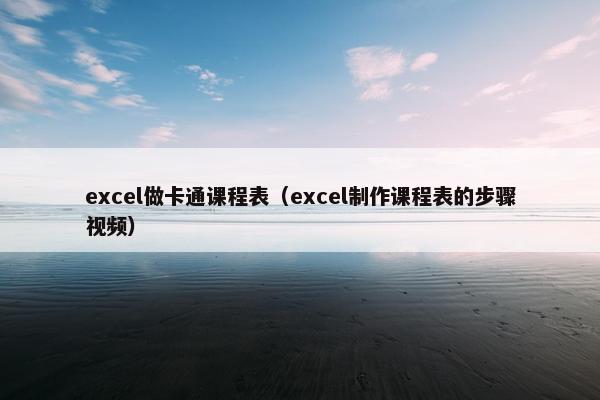 excel做卡通课程表（excel制作课程表的步骤视频）