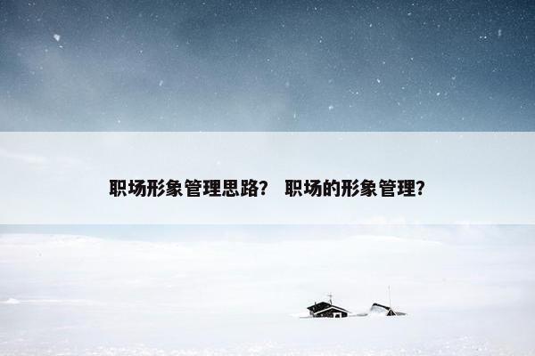 职场形象管理思路？ 职场的形象管理？