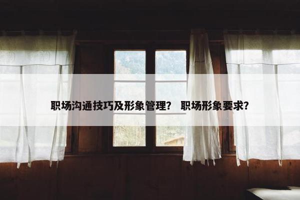 职场沟通技巧及形象管理？ 职场形象要求？