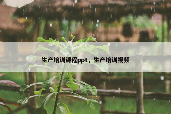 生产培训课程ppt，生产培训视频