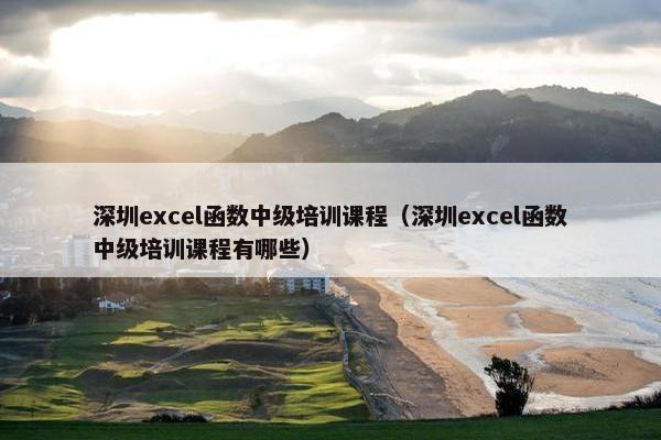 深圳excel函数中级培训课程（深圳excel函数中级培训课程有哪些）