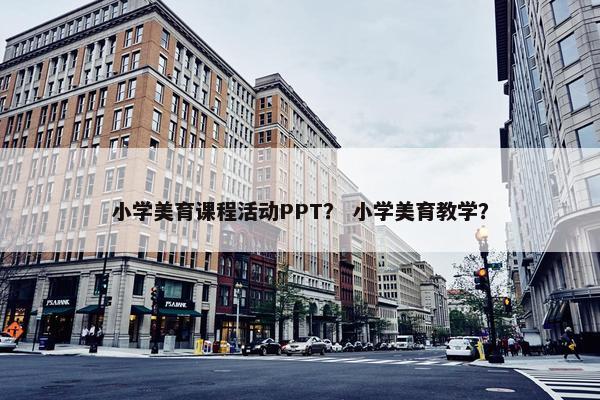 小学美育课程活动PPT？ 小学美育教学？