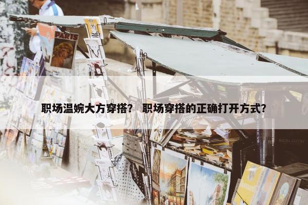 职场温婉大方穿搭？ 职场穿搭的正确打开方式？