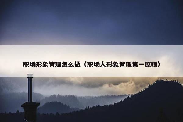 职场形象管理怎么做（职场人形象管理第一原则）