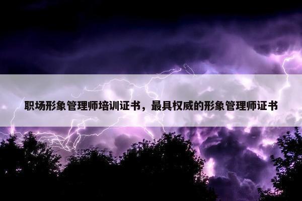 职场形象管理师培训证书，最具权威的形象管理师证书