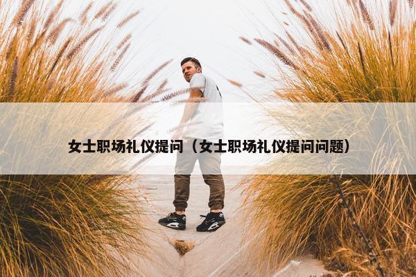 女士职场礼仪提问（女士职场礼仪提问问题）