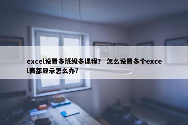 excel设置多班级多课程？ 怎么设置多个excel表都显示怎么办？