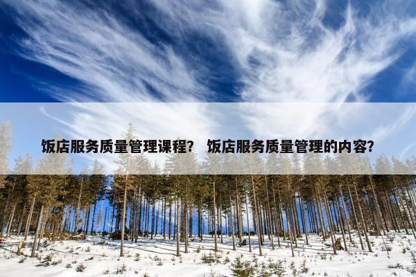 饭店服务质量管理课程？ 饭店服务质量管理的内容？